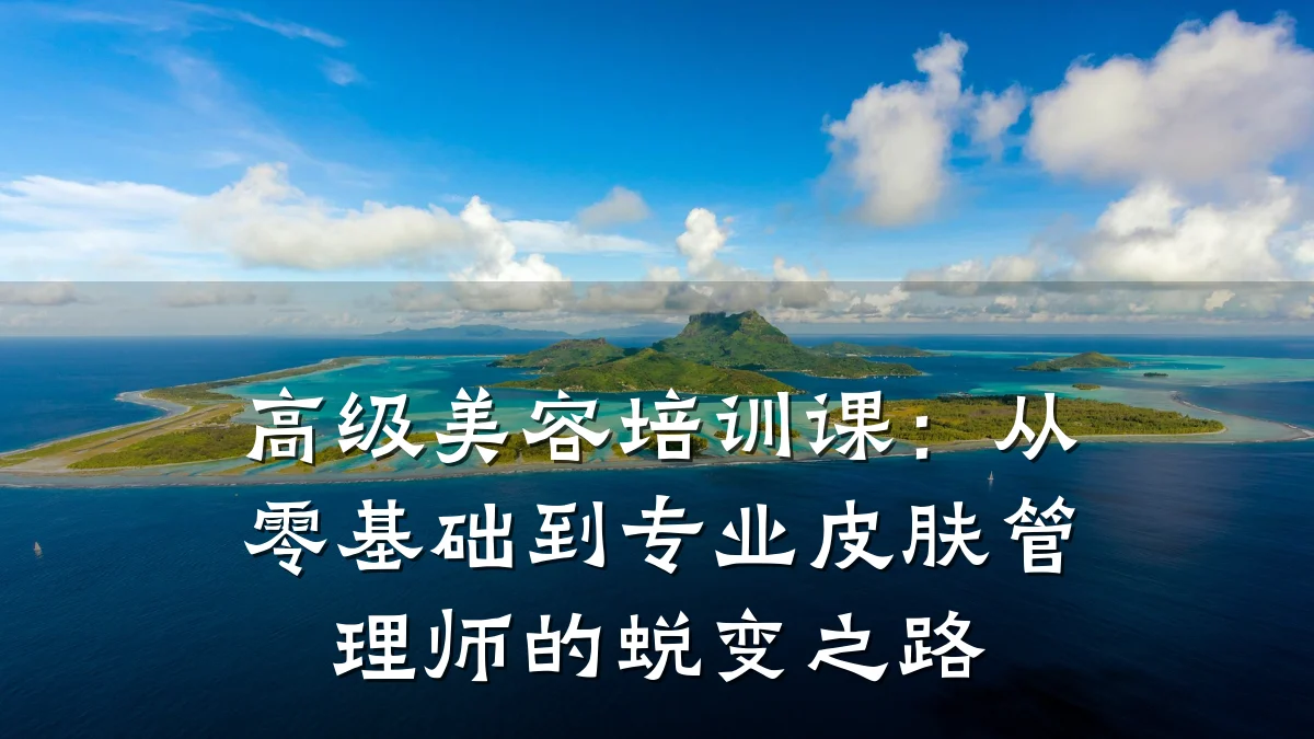 高级美容培训课：从零基础到专业皮肤管理师的蜕变之路