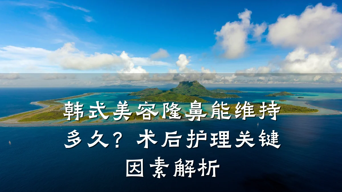 韩式美容隆鼻能维持多久？术后护理关键因素解析