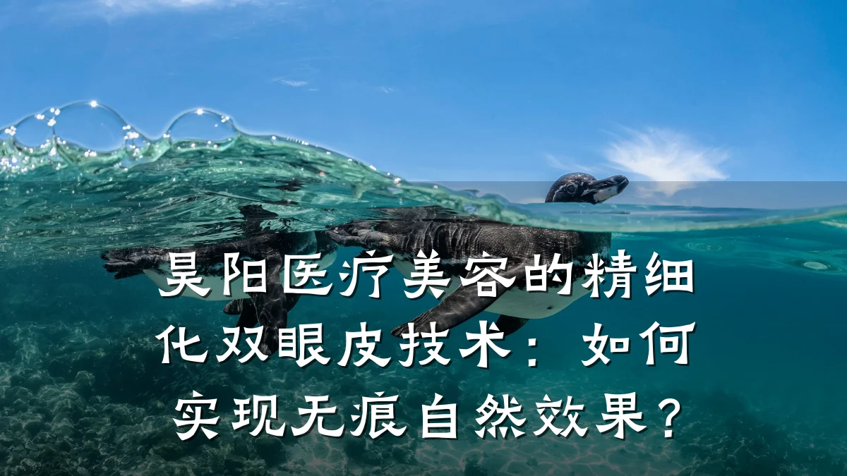 昊阳医疗美容的精细化双眼皮技术：如何实现无痕自然效果？