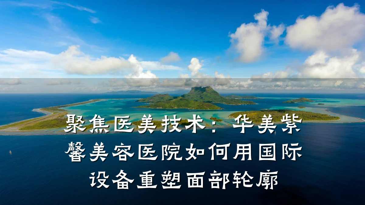 聚焦医美技术：华美紫馨美容医院如何用国际设备重塑面部轮廓