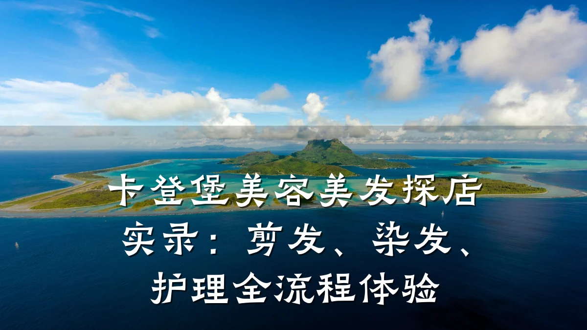 卡登堡美容美发探店实录：剪发、染发、护理全流程体验