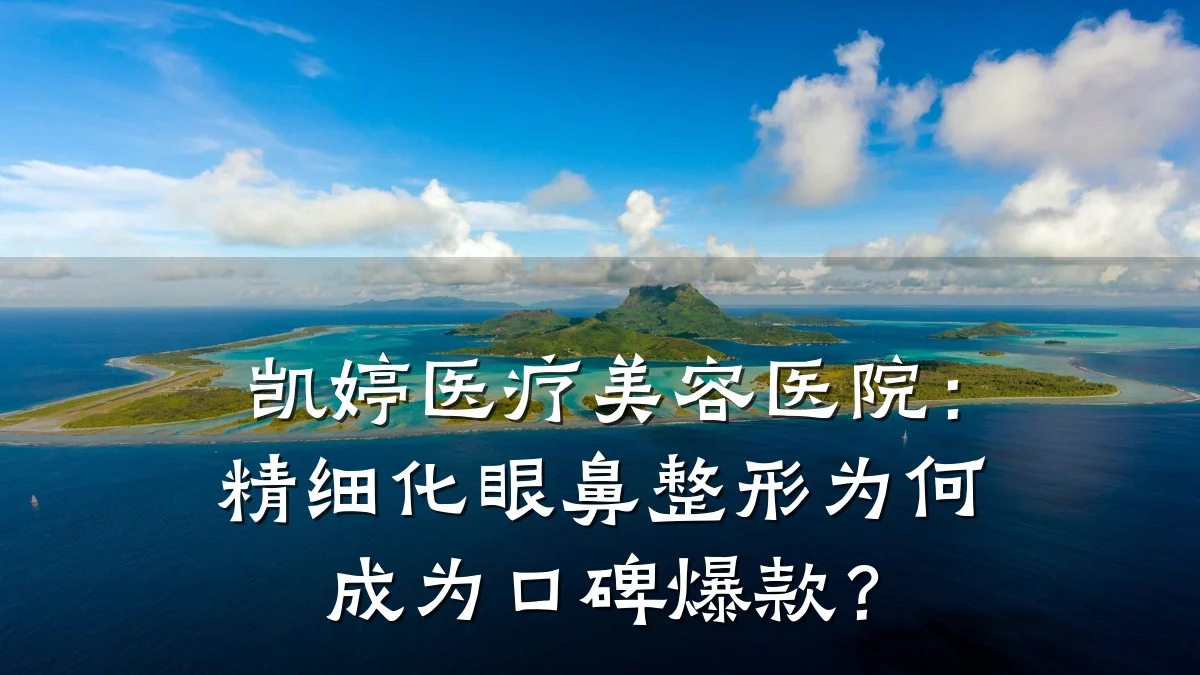 凯婷医疗美容医院：精细化眼鼻整形为何成为口碑爆款？