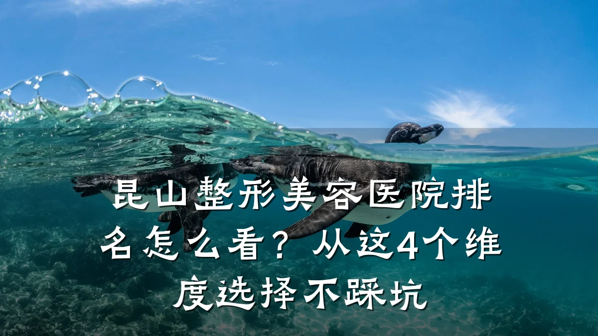 昆山整形美容医院排名怎么看？从这4个维度选择不踩坑
