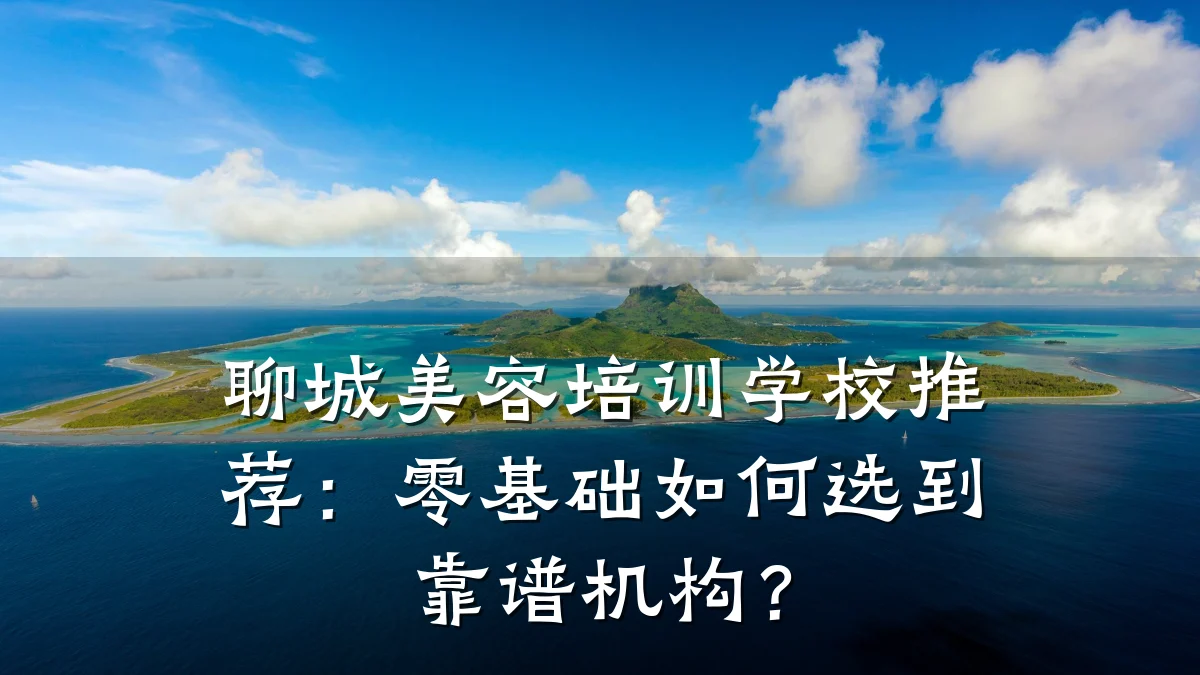 聊城美容培训学校推荐：零基础如何选到靠谱机构？
