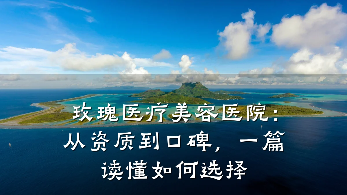 玫瑰医疗美容医院：从资质到口碑，一篇读懂如何选择
