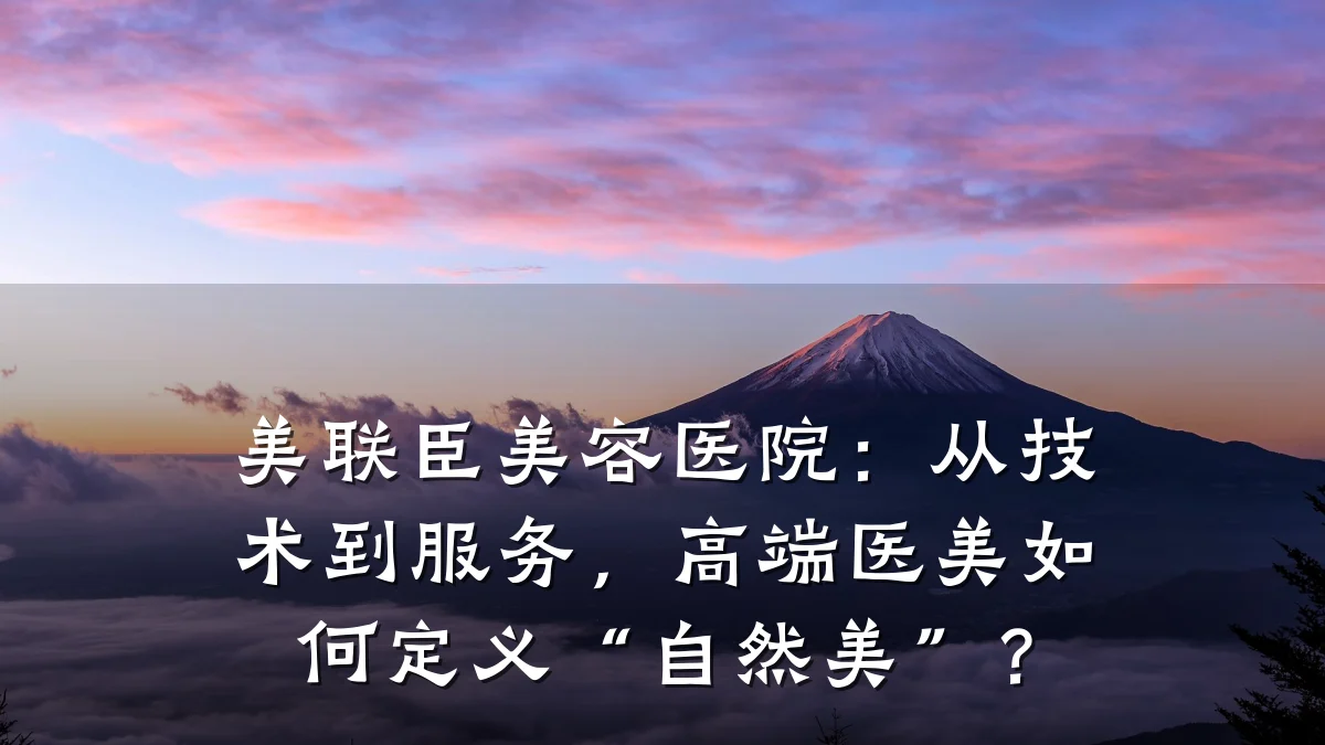 美联臣美容医院：从技术到服务，高端医美如何定义“自然美”？