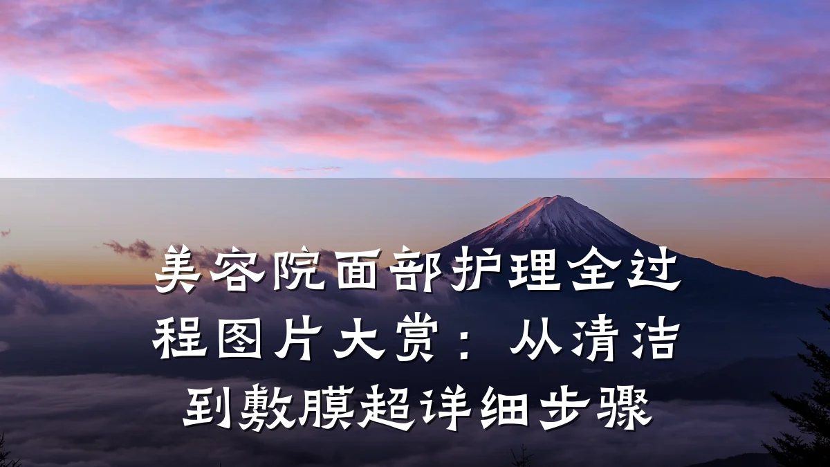 美容院面部护理全过程图片大赏：从清洁到敷膜超详细步骤