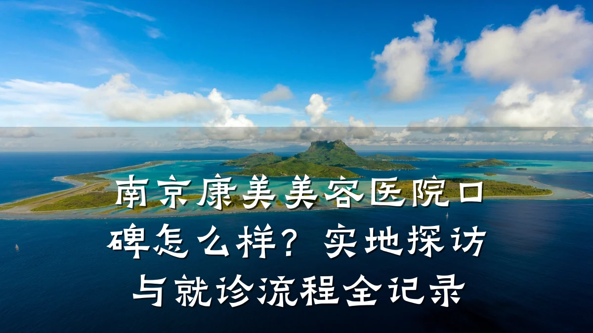 南京康美美容医院口碑怎么样？实地探访与就诊流程全记录
