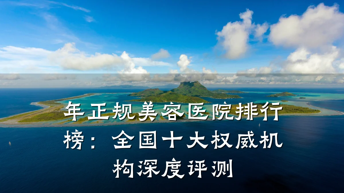 年正规美容医院排行榜：全国十大权威机构深度评测