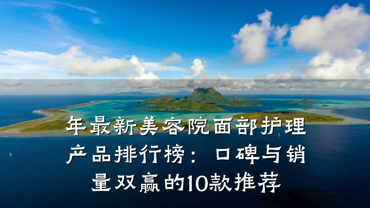 年最新美容院面部护理产品排行榜：口碑与销量双赢的10款推荐