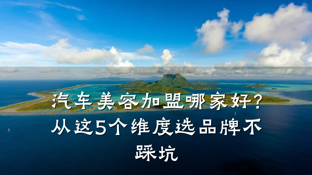 汽车美容加盟哪家好？从这5个维度选品牌不踩坑