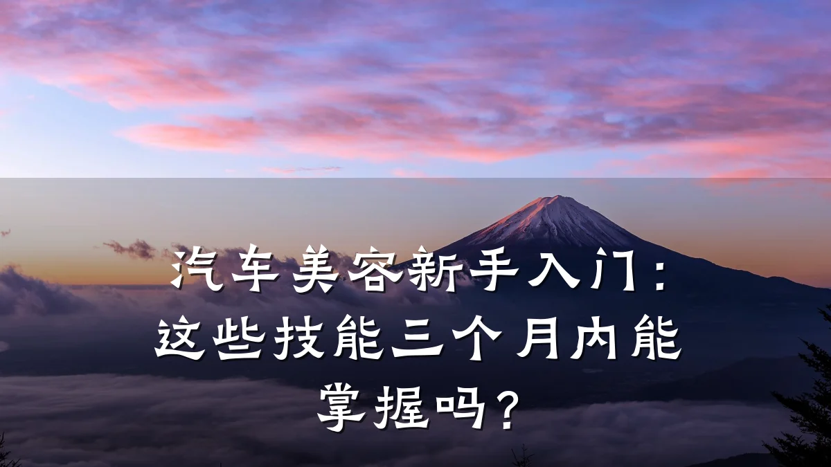 汽车美容新手入门：这些技能三个月内能掌握吗？