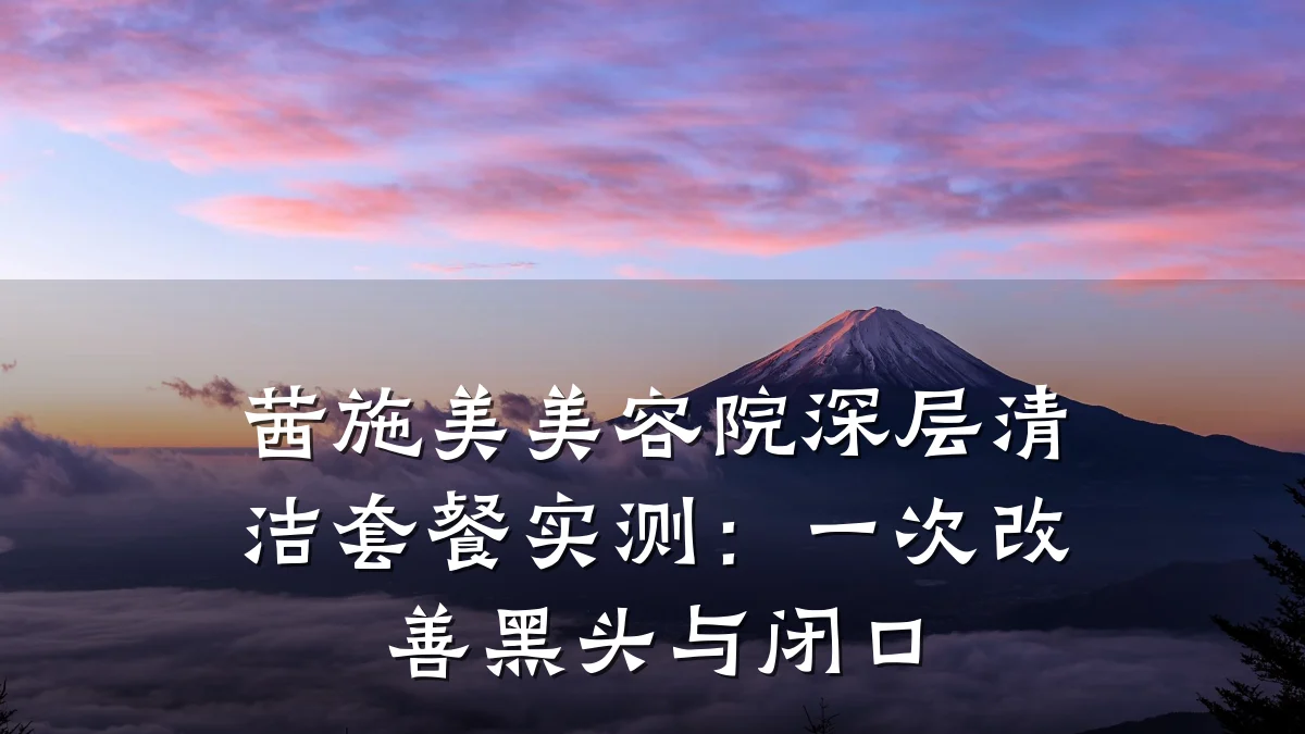 茜施美美容院深层清洁套餐实测：一次改善黑头与闭口