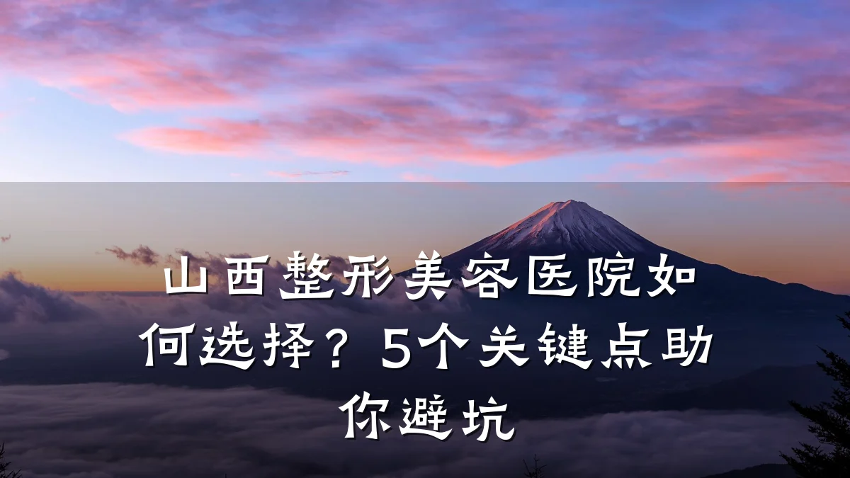 山西整形美容医院如何选择？5个关键点助你避坑