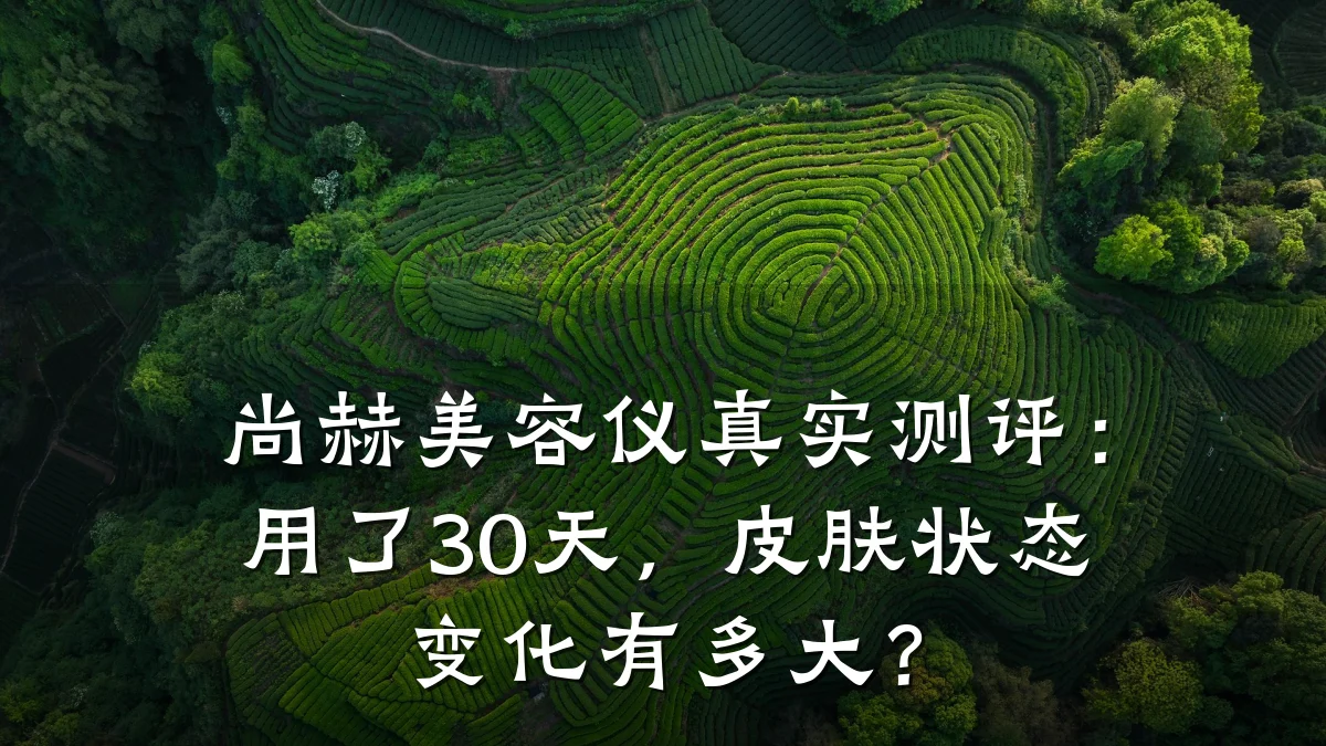 尚赫美容仪真实测评：用了30天，皮肤状态变化有多大？