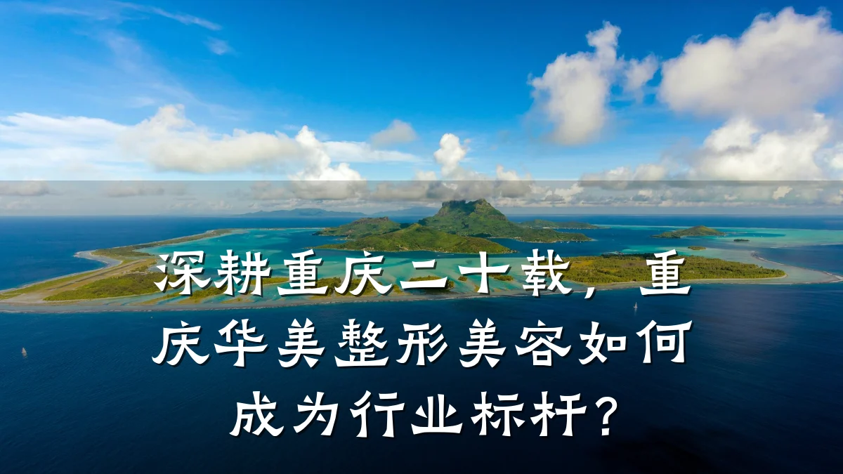 深耕重庆二十载，重庆华美整形美容如何成为行业标杆？