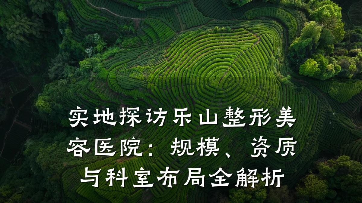 实地探访乐山整形美容医院：规模、资质与科室布局全解析