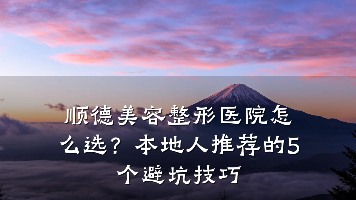 顺德美容整形医院怎么选？本地人推荐的5个避坑技巧