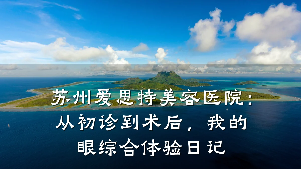 苏州爱思特美容医院：从初诊到术后，我的眼综合体验日记