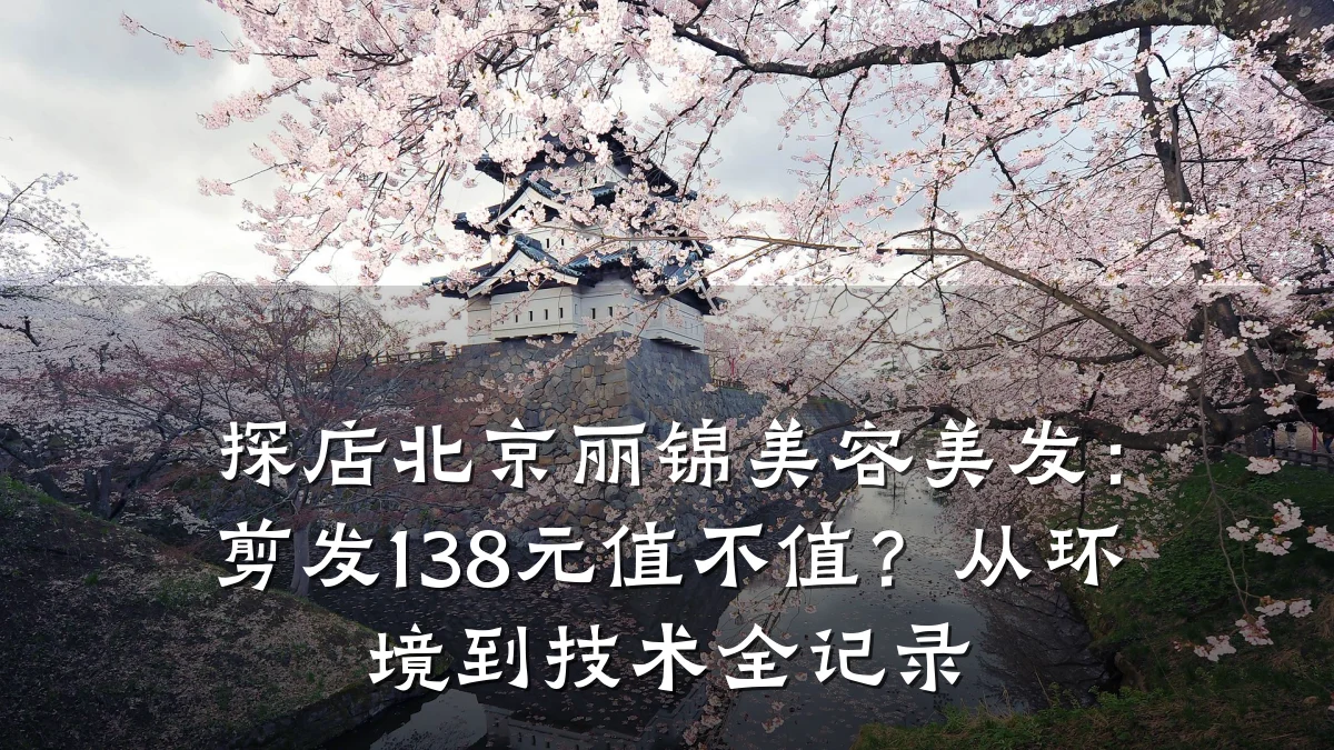 探店北京丽锦美容美发：剪发138元值不值？从环境到技术全记录