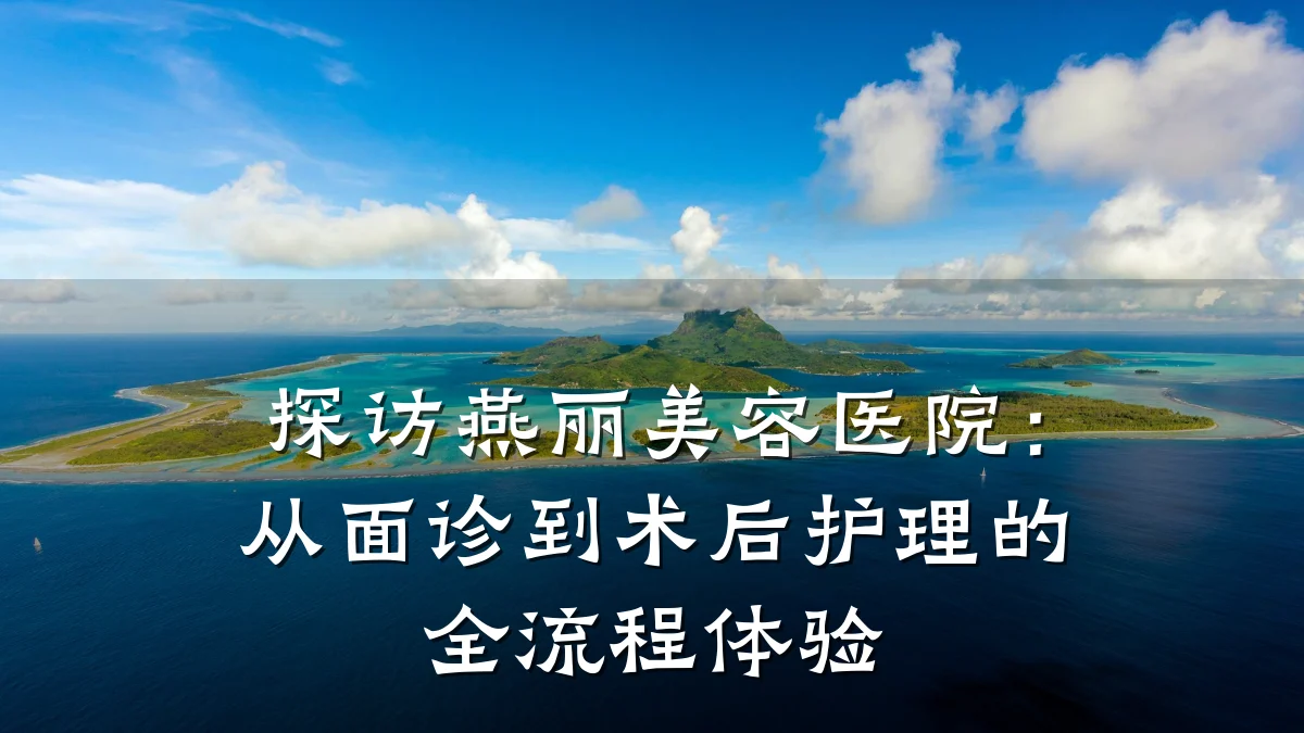 探访燕丽美容医院：从面诊到术后护理的全流程体验