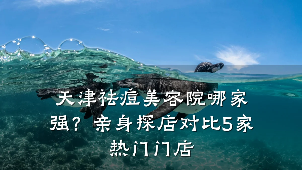 天津祛痘美容院哪家强？亲身探店对比5家热门门店