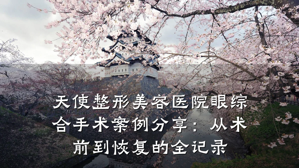 天使整形美容医院眼综合手术案例分享：从术前到恢复的全记录