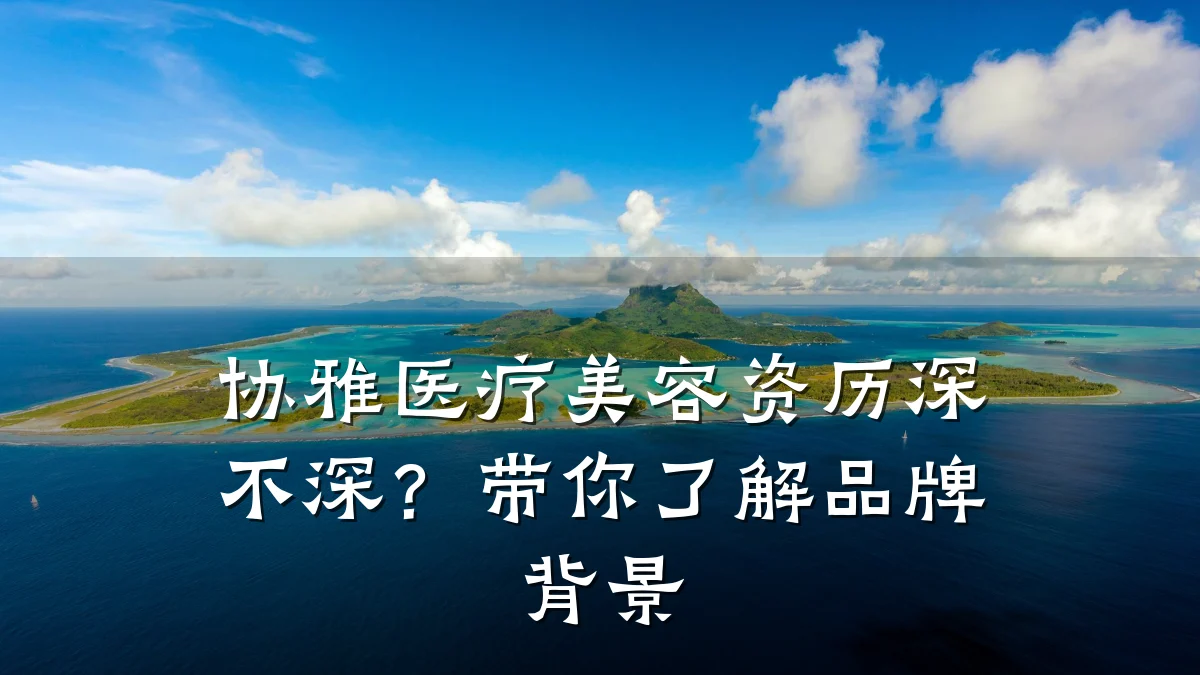 协雅医疗美容资历深不深？带你了解品牌背景