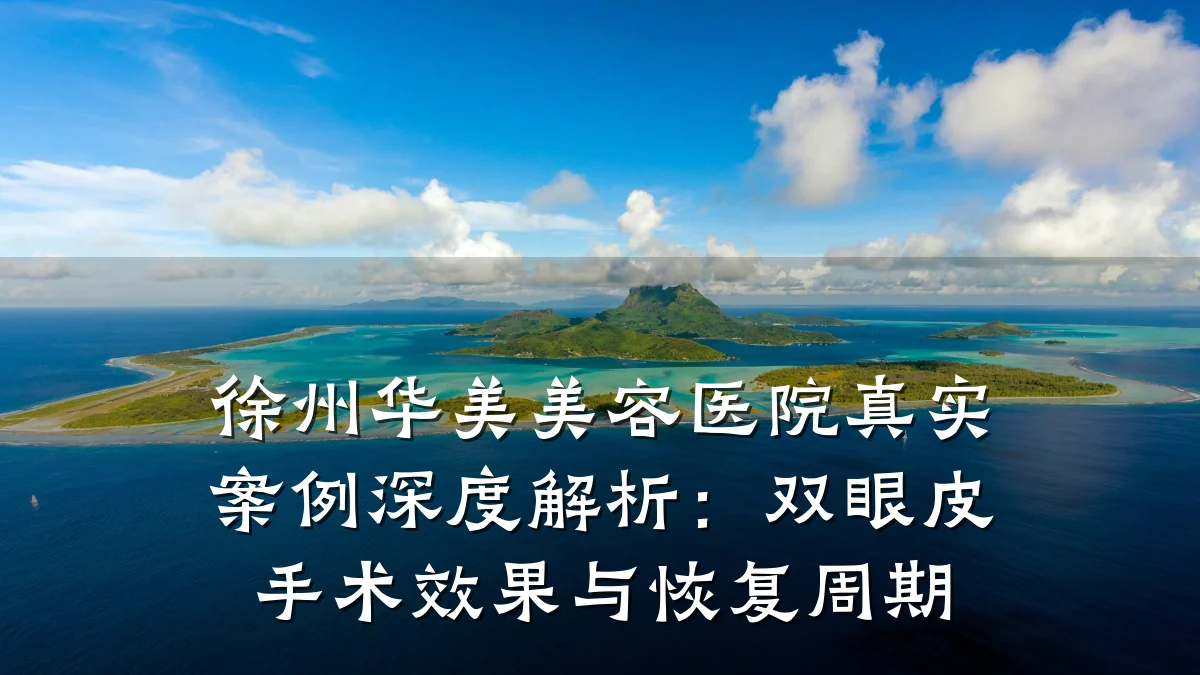 徐州华美美容医院真实案例深度解析：双眼皮手术效果与恢复周期