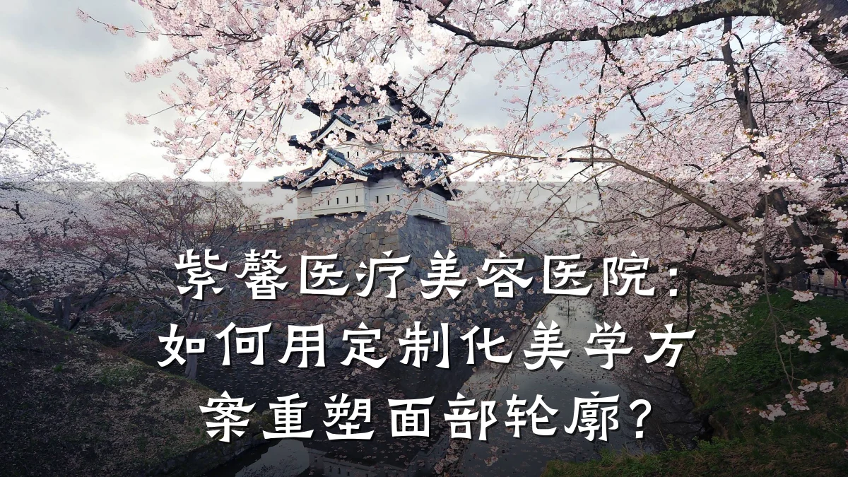 紫馨医疗美容医院：如何用定制化美学方案重塑面部轮廓？