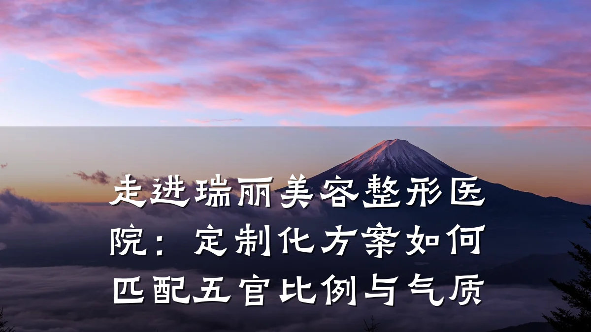 走进瑞丽美容整形医院：定制化方案如何匹配五官比例与气质