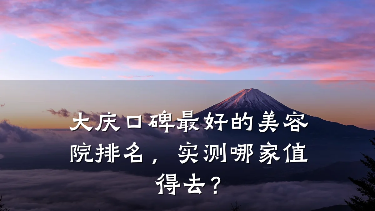 大庆口碑最好的美容院排名，实测哪家值得去？