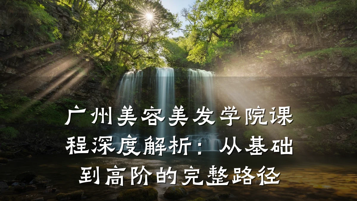 广州美容美发学院课程深度解析：从基础到高阶的完整路径