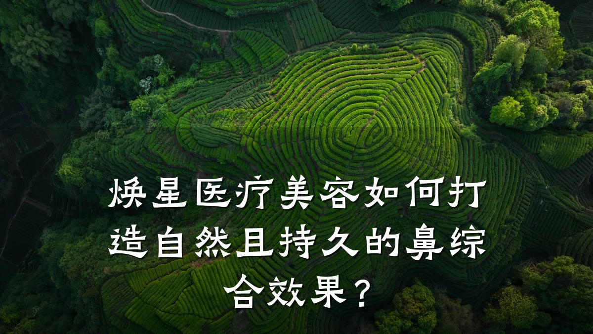 焕星医疗美容如何打造自然且持久的鼻综合效果？