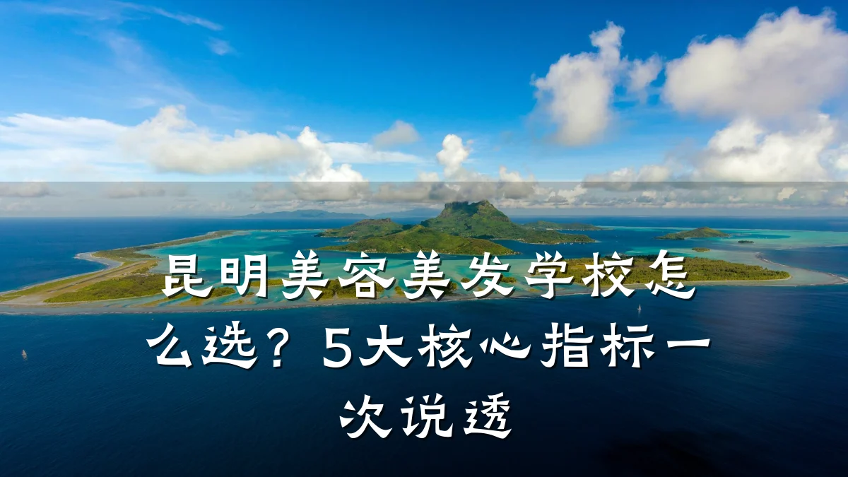 昆明美容美发学校怎么选？5大核心指标一次说透