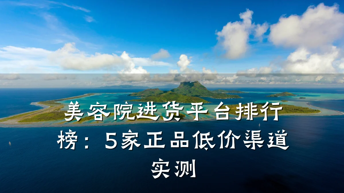 美容院进货平台排行榜：5家正品低价渠道实测