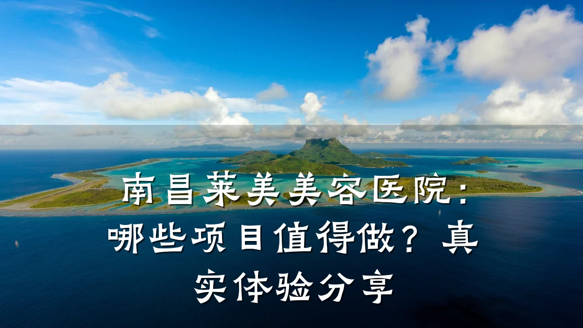 南昌莱美美容医院:哪些项目值得做?真实体验分享
