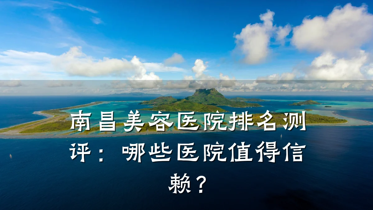 南昌美容医院排名测评：哪些医院值得信赖？