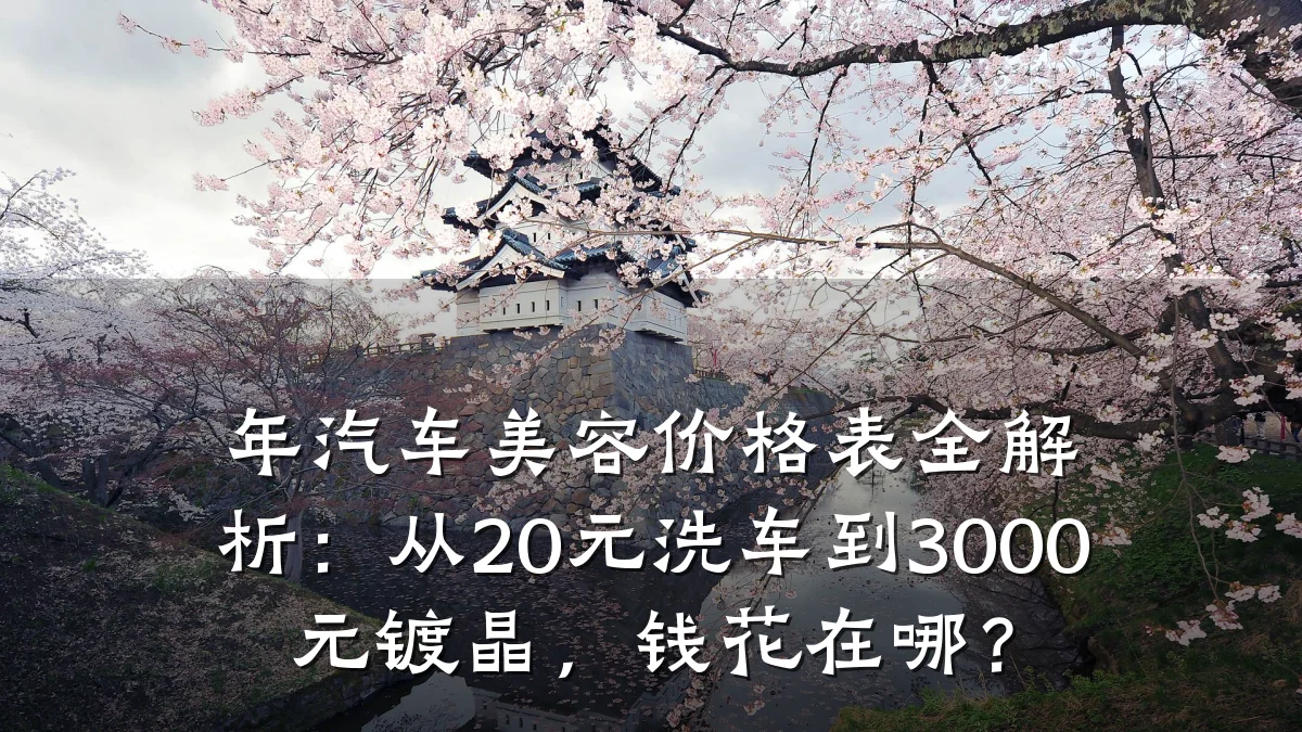 年汽车美容价格表全解析:从20元洗车到3000元镀晶,钱花在哪?
