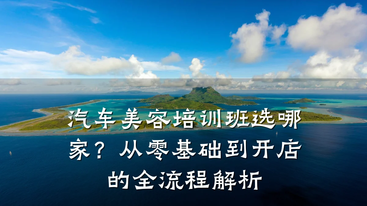 汽车美容培训班选哪家？从零基础到开店的全流程解析