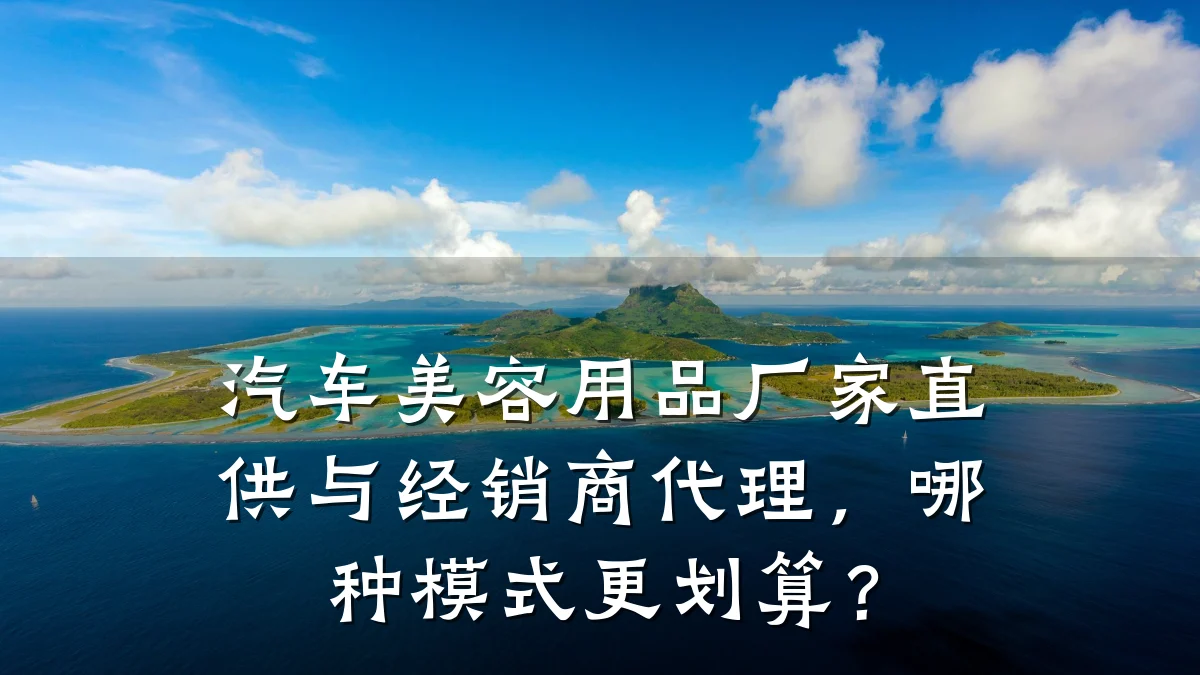 汽车美容用品厂家直供与经销商代理，哪种模式更划算？