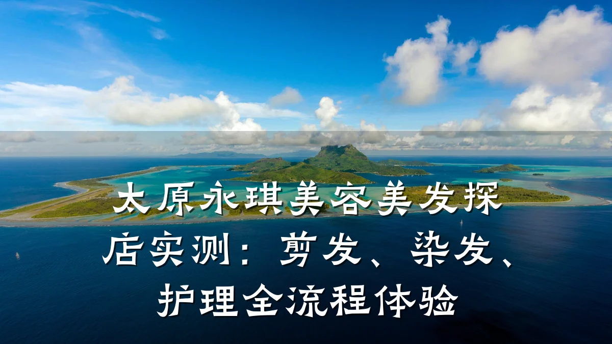 太原永琪美容美发探店实测：剪发、染发、护理全流程体验
