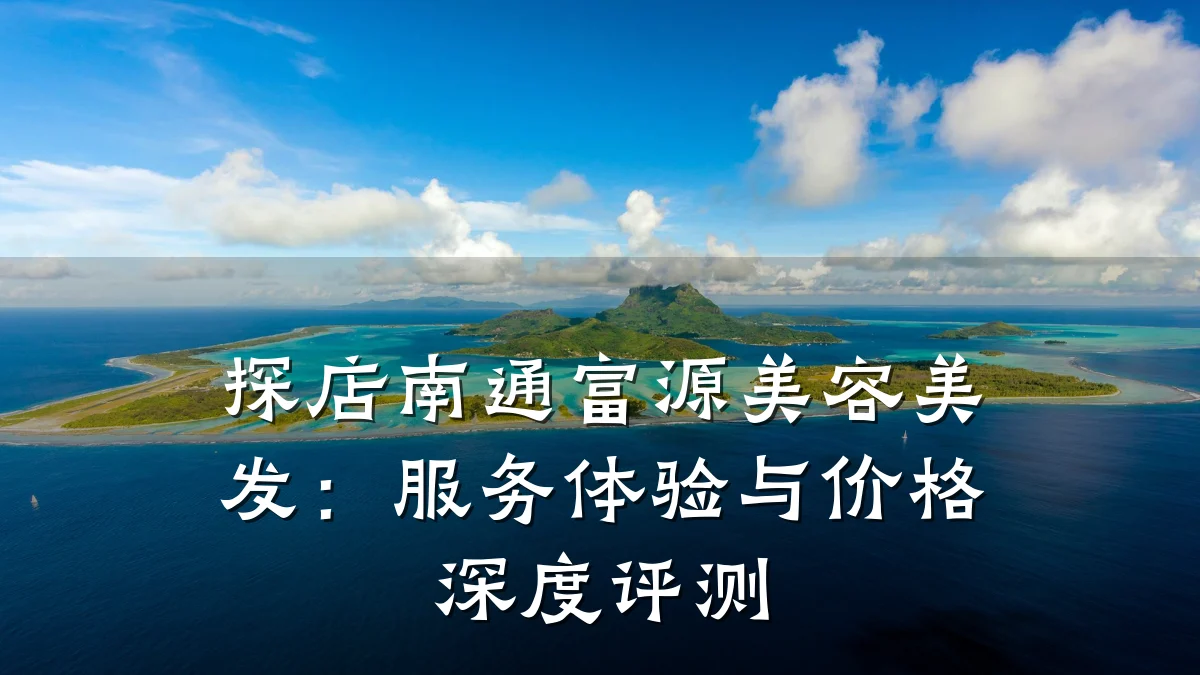 探店南通富源美容美发：服务体验与价格深度评测