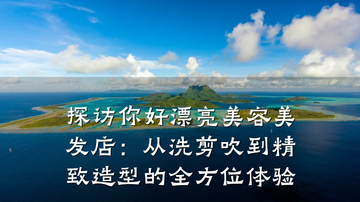 探访你好漂亮美容美发店：从洗剪吹到精致造型的全方位体验