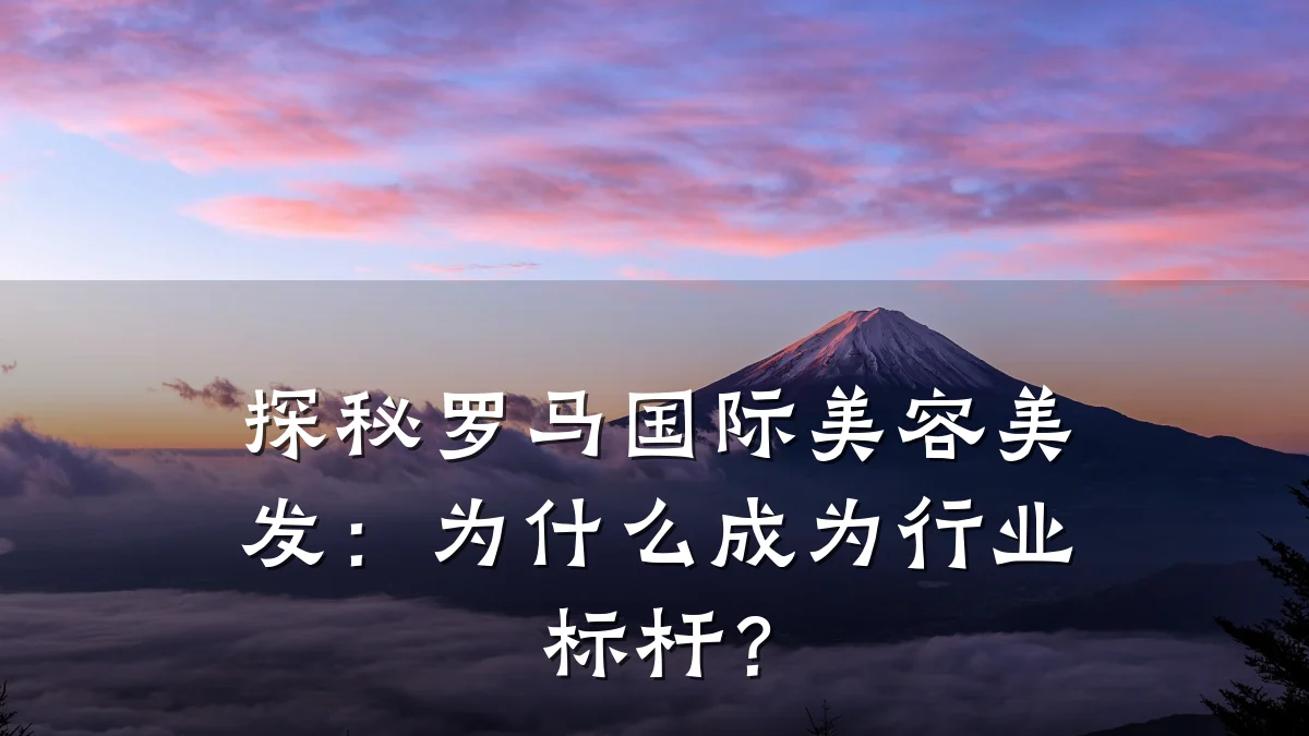 探秘罗马国际美容美发:为什么成为行业标杆?
