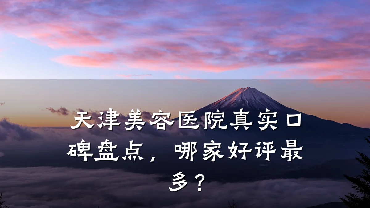 天津美容医院真实口碑盘点，哪家好评最多？
