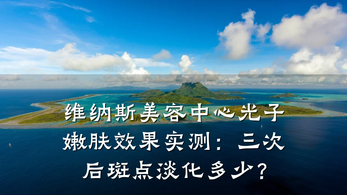 维纳斯美容中心光子嫩肤效果实测：三次后斑点淡化多少？