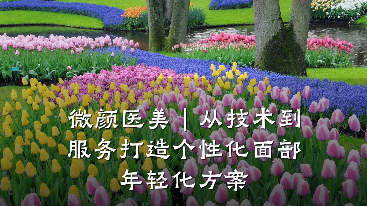 微颜医美｜从技术到服务打造个性化面部年轻化方案