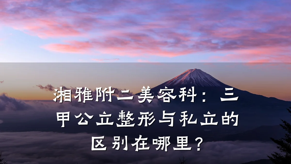 湘雅附二美容科：三甲公立整形与私立的区别在哪里？