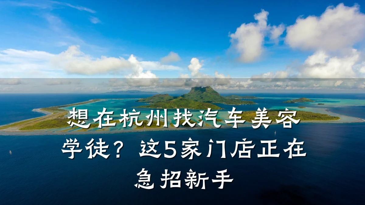 想在杭州找汽车美容学徒？这5家门店正在急招新手